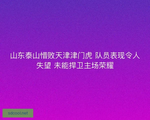 山东泰山惜败天津津门虎 队员表现令人失望 未能捍卫主场荣耀
