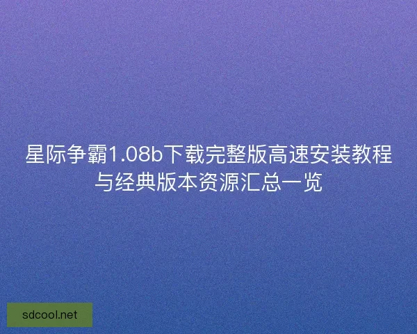星际争霸1.08b下载完整版高速安装教程与经典版本资源汇总一览