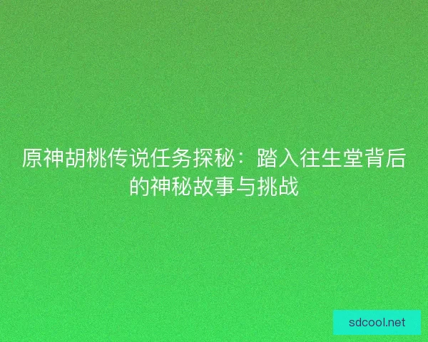 原神胡桃传说任务探秘：踏入往生堂背后的神秘故事与挑战