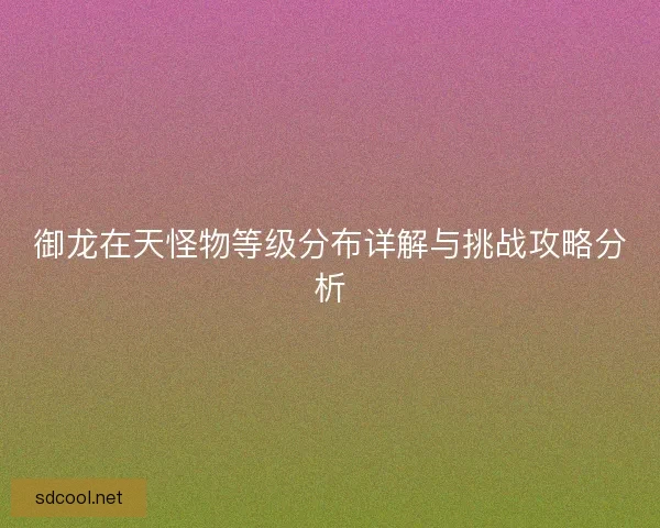 御龙在天怪物等级分布详解与挑战攻略分析