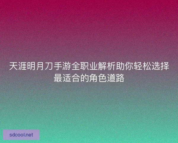 天涯明月刀手游全职业解析助你轻松选择最适合的角色道路