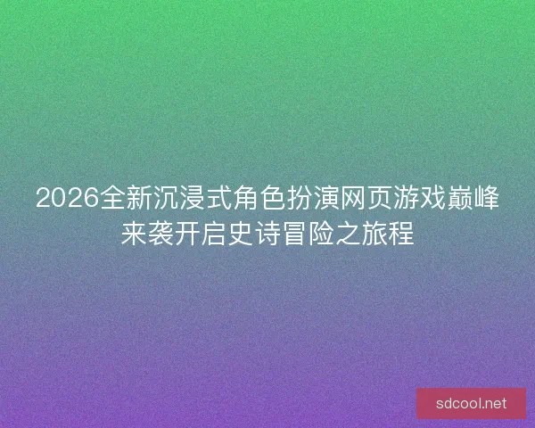 2026全新沉浸式角色扮演网页游戏巅峰来袭开启史诗冒险之旅程