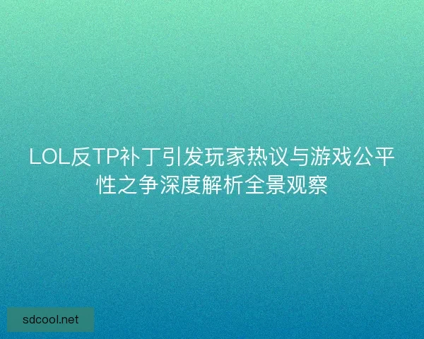 LOL反TP补丁引发玩家热议与游戏公平性之争深度解析全景观察