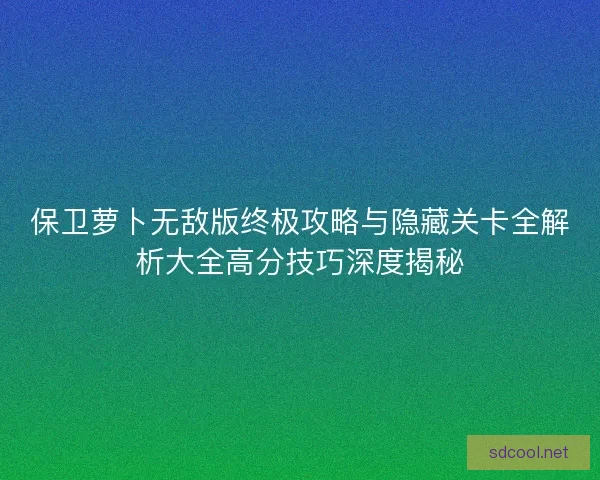保卫萝卜无敌版终极攻略与隐藏关卡全解析大全高分技巧深度揭秘
