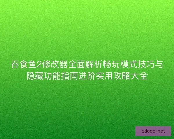 吞食鱼2修改器全面解析畅玩模式技巧与隐藏功能指南进阶实用攻略大全