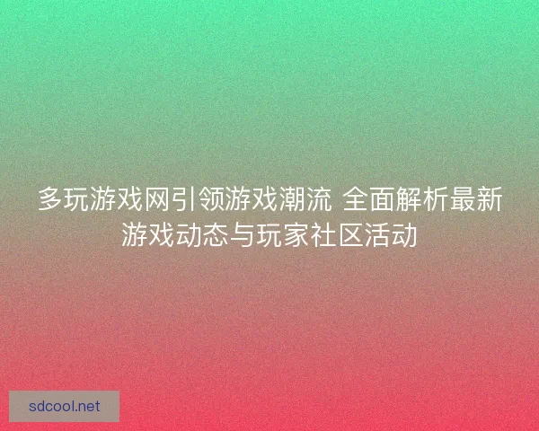 多玩游戏网引领游戏潮流 全面解析最新游戏动态与玩家社区活动