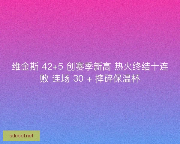维金斯 42+5 创赛季新高 热火终结十连败 连场 30 + 摔碎保温杯