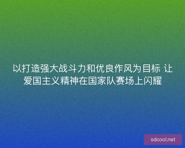以打造强大战斗力和优良作风为目标 让爱国主义精神在国家队赛场上闪耀