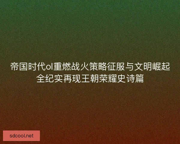 帝国时代ol重燃战火策略征服与文明崛起全纪实再现王朝荣耀史诗篇