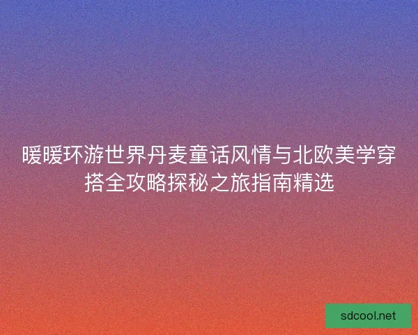 暖暖环游世界丹麦童话风情与北欧美学穿搭全攻略探秘之旅指南精选