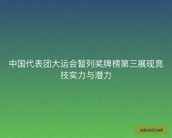 中国代表团大运会暂列奖牌榜第三展现竞技实力与潜力