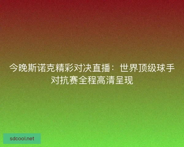 今晚斯诺克精彩对决直播：世界顶级球手对抗赛全程高清呈现