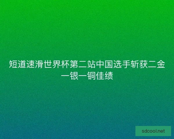 短道速滑世界杯第二站中国选手斩获二金一银一铜佳绩