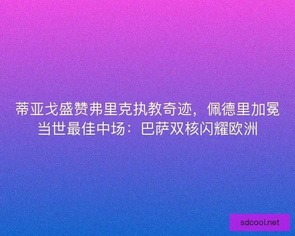 蒂亚戈盛赞弗里克执教奇迹，佩德里加冕当世最佳中场：巴萨双核闪耀欧洲