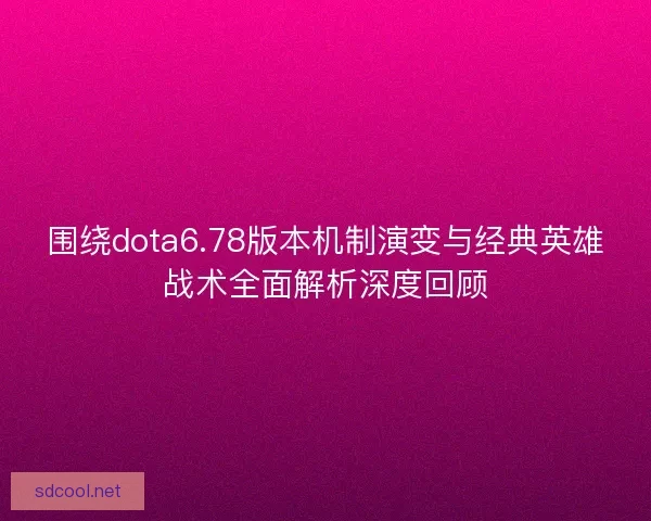 围绕dota6.78版本机制演变与经典英雄战术全面解析深度回顾