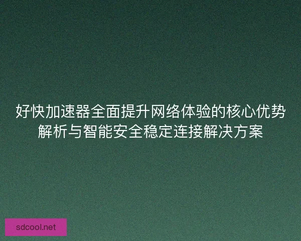 好快加速器全面提升网络体验的核心优势解析与智能安全稳定连接解决方案