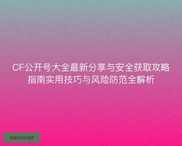 CF公开号大全最新分享与安全获取攻略指南实用技巧与风险防范全解析
