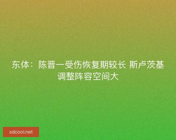 东体：陈晋一受伤恢复期较长 斯卢茨基调整阵容空间大