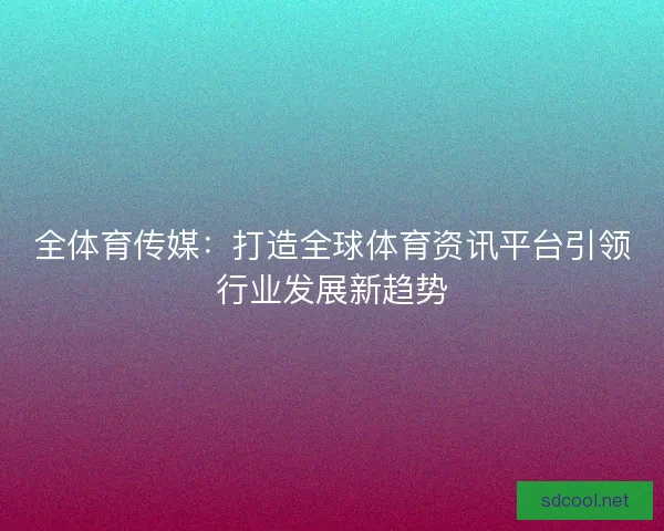 全体育传媒：打造全球体育资讯平台引领行业发展新趋势