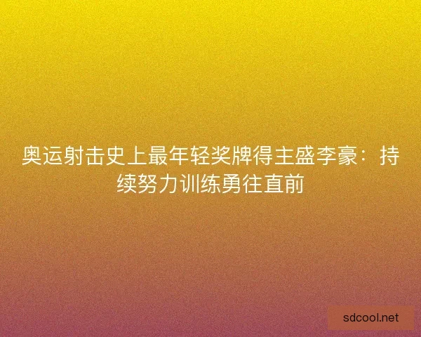 奥运射击史上最年轻奖牌得主盛李豪：持续努力训练勇往直前