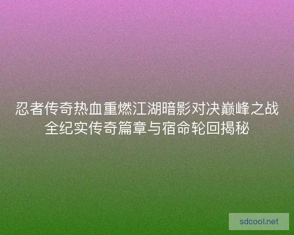 忍者传奇热血重燃江湖暗影对决巅峰之战全纪实传奇篇章与宿命轮回揭秘