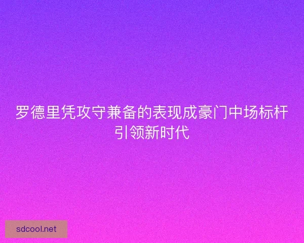罗德里凭攻守兼备的表现成豪门中场标杆引领新时代