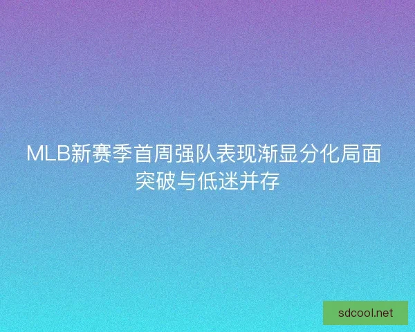 MLB新赛季首周强队表现渐显分化局面 突破与低迷并存 MLB新赛季首周强队表现渐显分化局面 突破与低迷并存