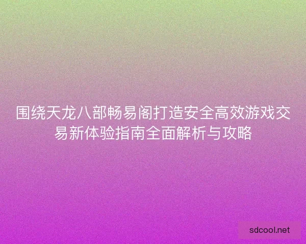 围绕天龙八部畅易阁打造安全高效游戏交易新体验指南全面解析与攻略