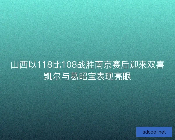 山西以118比108战胜南京赛后迎来双喜凯尔与葛昭宝表现亮眼