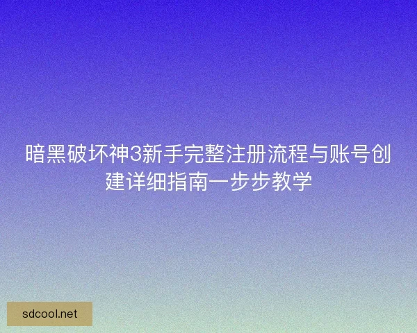 暗黑破坏神3新手完整注册流程与账号创建详细指南一步步教学