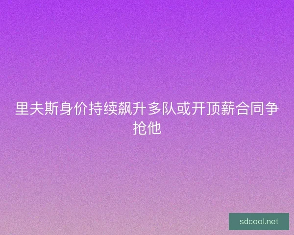里夫斯身价持续飙升多队或开顶薪合同争抢他