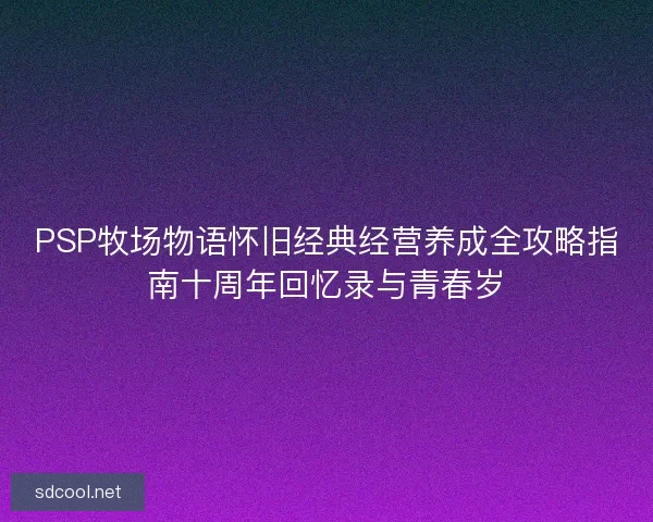 PSP牧场物语怀旧经典经营养成全攻略指南十周年回忆录与青春岁