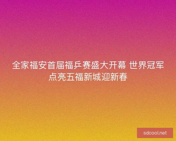 全家福安首届福乒赛盛大开幕 世界冠军点亮五福新城迎新春