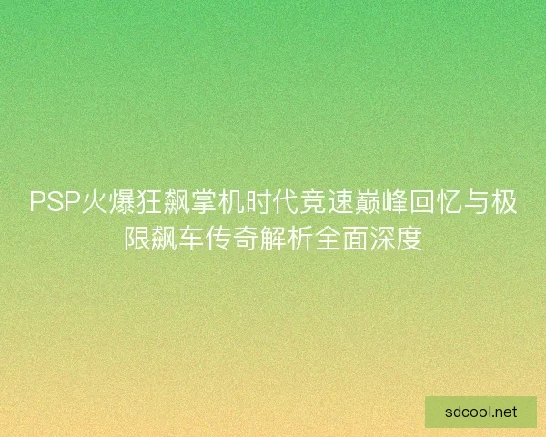 PSP火爆狂飙掌机时代竞速巅峰回忆与极限飙车传奇解析全面深度