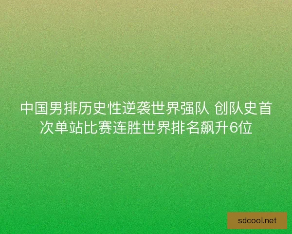 中国男排历史性逆袭世界强队 创队史首次单站比赛连胜世界排名飙升6位 中国男排历史性逆袭世界强队 创队史首次单站比赛连胜世界排名飙升6位