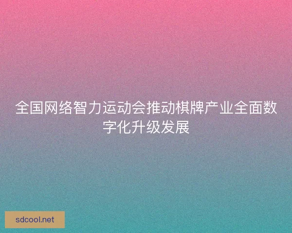 全国网络智力运动会推动棋牌产业全面数字化升级发展