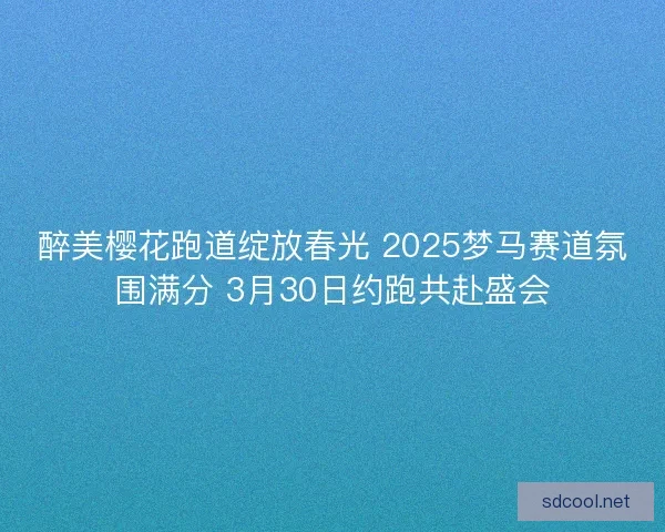 醉美樱花跑道绽放春光 2025梦马赛道氛围满分 3月30日约跑共赴盛会