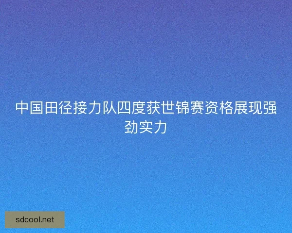 中国田径接力队四度获世锦赛资格展现强劲实力