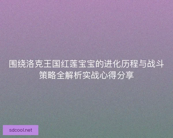 围绕洛克王国红莲宝宝的进化历程与战斗策略全解析实战心得分享