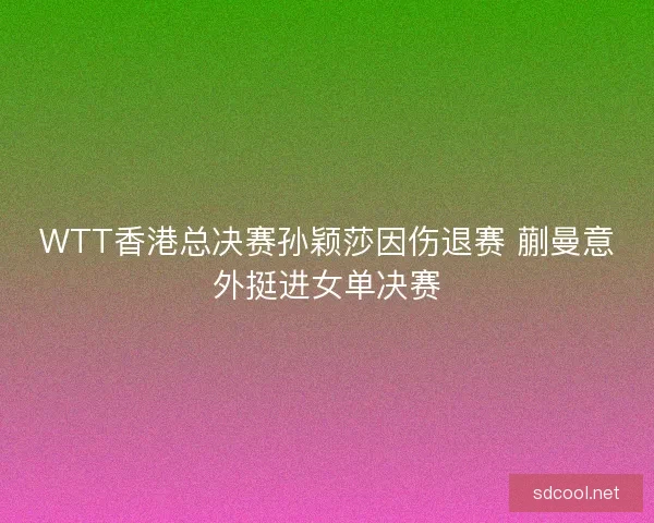 WTT香港总决赛孙颖莎因伤退赛 蒯曼意外挺进女单决赛