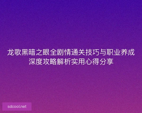 龙歌黑暗之眼全剧情通关技巧与职业养成深度攻略解析实用心得分享