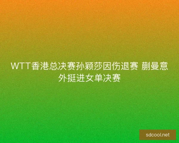 WTT香港总决赛孙颖莎因伤退赛 蒯曼意外挺进女单决赛