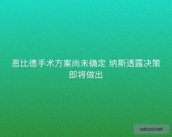 恩比德手术方案尚未确定 纳斯透露决策即将做出