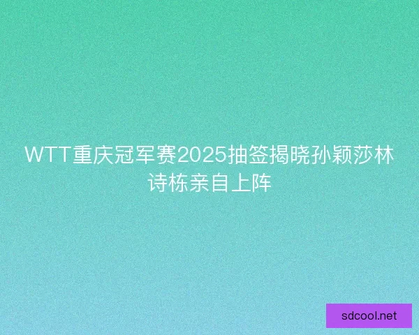 WTT重庆冠军赛2025抽签揭晓孙颖莎林诗栋亲自上阵