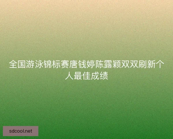 全国游泳锦标赛唐钱婷陈露颖双双刷新个人最佳成绩
