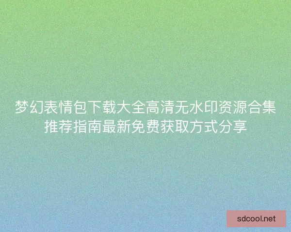 梦幻表情包下载大全高清无水印资源合集推荐指南最新免费获取方式分享